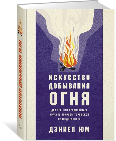 Искусство добывания огня. Для тех, кто предпочитает красоту природы городской повседневности
Искусство добывания огня. Для тех, кто предпочитает красоту природы городской повседневности