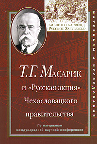 Т. Г. Масарик и «Русская акция» Чехословацкого правительства. По материалам международной научной конференции
Т. Г. Масарик и «Русская акция» Чехословацкого правительства. По материалам международной научной конференции