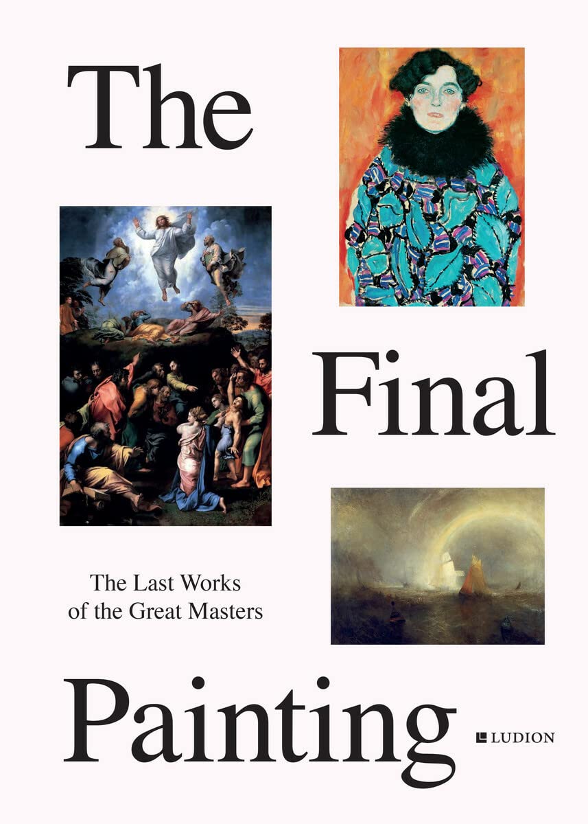 The Final Painting: The Last Works of the Great Masters, from Van Eyck to Picasso 