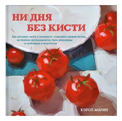

Ни дня без кисти. Как рисовать часто и понемногу, сохранять свежий взгляд, не бояться экспериментов, быть уверенным и свободным в творчестве