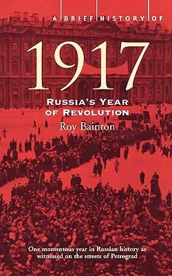 A Brief History of 1917: Russia's Year of Revolution by Bainton R.