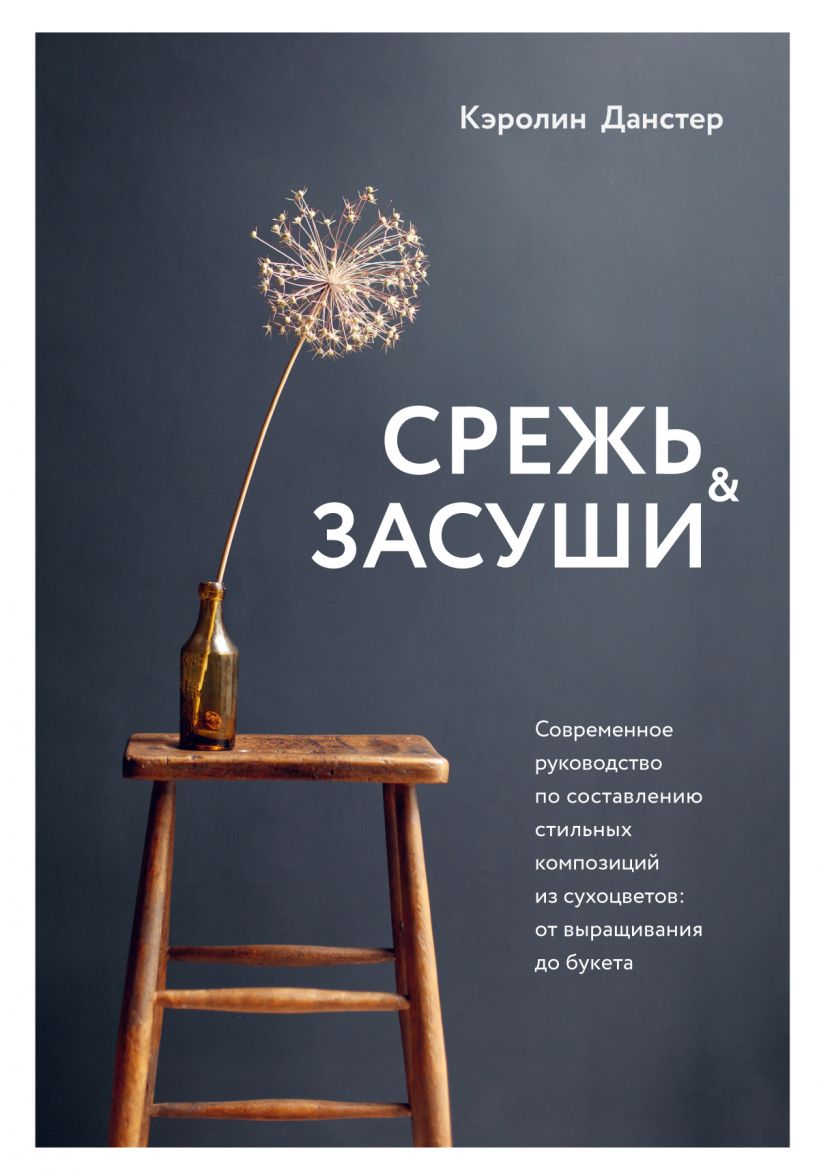 

Срежь и засуши. Современное руководство по составлению стильных композиций из сухоцветов: от выращивания до букета