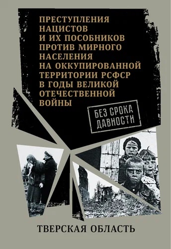

Без срока давности. Тверская обл. Преступления нацистов и их пособников против мирного населения на оккупированной территории РСФСР в годы Великой Отечественной войны. Сборник документов.
