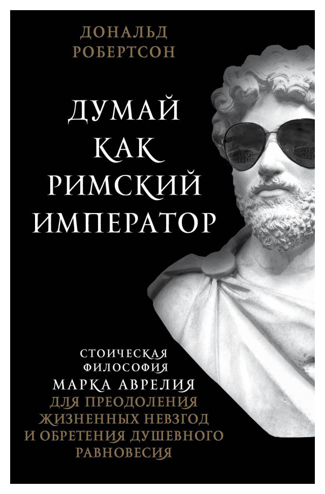 

Думай как римский император. Стоическая философия Марка Аврелия для преодоления жизненных невзгод и обретения душевного равновесия