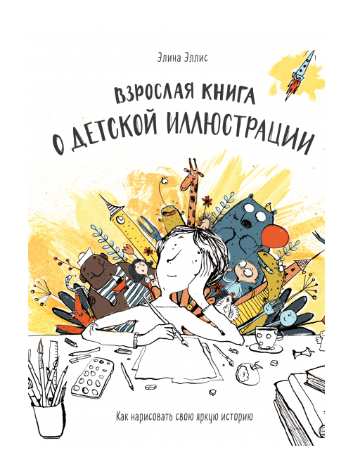 

Взрослая книга о детской иллюстрации. Как нарисовать свою яркую историю