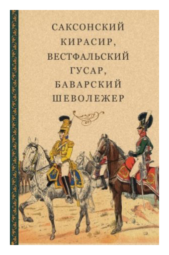 

Саксонский кирасир, вестфальский гусар, баварский шеволежер : Воспоминания немецких кавалеристов о войне 1812 года и плене в России