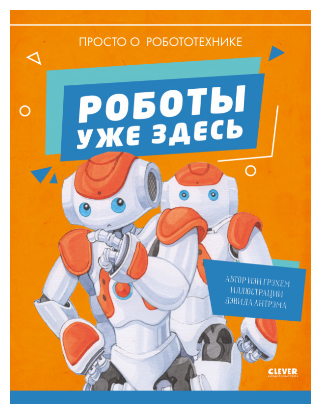 

Удивительные энциклопедии. Роботы уже здесь. Просто о робототехнике