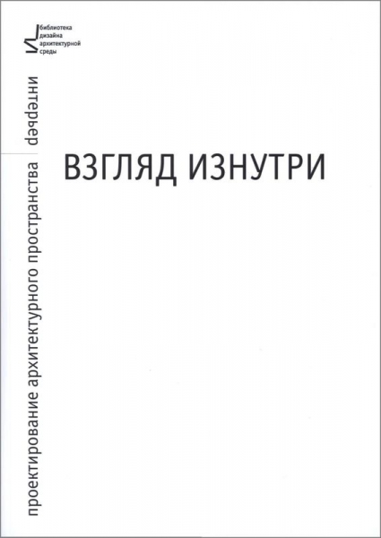 

Взгляд изнутри. Проектирование архитектурного пространства. Интерьер. Учебное пособие