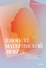В поиске материнской любви.  Как взрослой дочери исцелиться от травм прошлого и улучшить отношения с окружающими и с собой