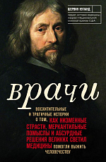 Врачи.  Восхитительные и трагичные истории о том,  как низменные страсти,  меркантильные помыслы и абсурдные решения великих светил медицины помогли выжить человечеству