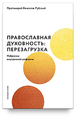 Православная духовность: перезагрузка.  Наброски внутренней реформы