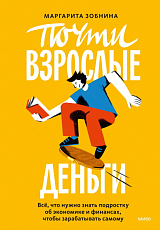 Почти взрослые деньги.  Все,  что нужно знать подростку об экономике и финансах,  чтобы зарабатывать сам