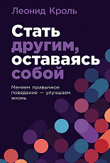 Стать другим,  оставаясь собой: Меняем привычное поведение - улучшаем жизнь