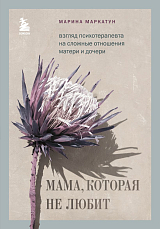 Мама,  которая не любит.  Взгляд психотерапевта на сложные отношения матери и дочери