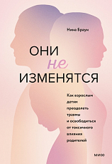 Они не изменятся.  Как взрослым детям преодолеть травмы и освободиться от токсичного влияния родителей