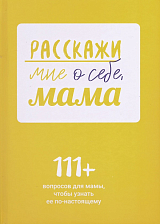 Расскажи мне о себе,  мама.  111+ вопросов для мамы,  чтобы узнать ее по-настоящему