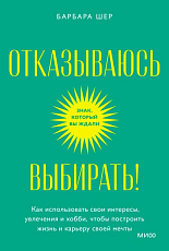 Отказываюсь выбирать! Как использовать свои интересы,  увлечения и хобби,  чтобы построить жизнь и карьеру своей мечты