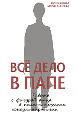 Все дело в папе.  Работа с фигурой отца в психологическом консультировании