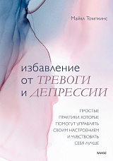Избавление от тревоги и депрессии.  Простые практики,  которые помогут управлять своим настроением и чувствовать себя лучше