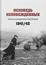 Исповедь непобежденных: рассказы защитников Севастополя.  1941–1942 гг. 