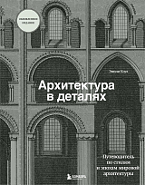 Архитектура в деталях.  Путеводитель по стилям и эпохам мировой архитектуры