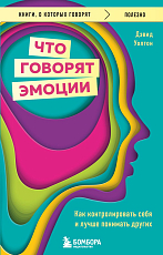 Что говорят эмоции.  Как контролировать себя и лучше понимать других