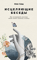 Исцеляющие беседы: Как выстраивать разговор,  чтобы помочь близкому человеку