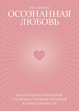 Осознанная любовь.  Как улучшить отношения с помощью терапии принятия и ответственности