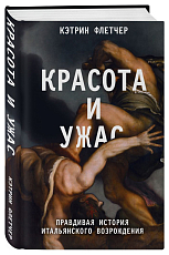 Красота и ужас.  Правдивая история итальянского Возрождения