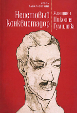 Неистовый конкистадор.  Женщины Николая Гумилева