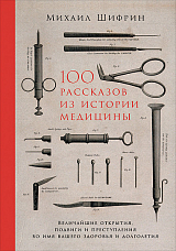 100 рассказов из истории медицины: Величайшие открытия,  подвиги и преступления во имя вашего здоровья и долголетия
