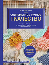 Современное ручное ткачество.  Креативный текстиль на простейшем ткацком станке.  Полное практическое руководство