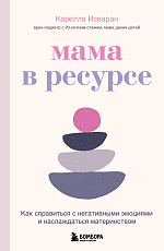 Мама в ресурсе.  Как справиться с негативными эмоциями и наслаждаться материнством