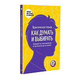 Как думать и выбирать.  Практическая тетрадь.  Развивает все типы мышления — от критического до системного
