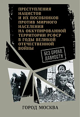 Без срока давности.  Город Москва.  Преступления нацистов и их пособников против мирного населения на оккупированной территории РСФСР в годы Великой Отечественной войны.  Сборник документов. 