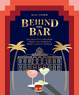 Behind the Bar: 50 Cocktail Recipes from the World's Most Iconic Hotels