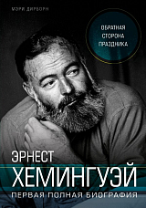 Эрнест Хемингуэй.  Обратная сторона праздника.  Первая полная биография