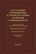 Актуальные этноязыковые и этнокультурные проблемы современности.  Этнокультурная и этноязыковая ситуация - языковой менеджмент - языковая политика.  Книга III.  2-е издание