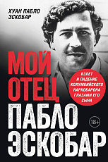 Мой отец Пабло Эскобар.  Взлет и падение колумбийского наркобарона глазами его сына