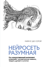 Нейросеть разумная.  Как искусственный интеллект осваивает человеческие навыки,  творит,  думает и учит