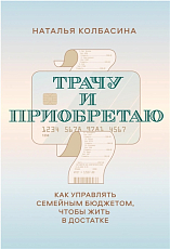 Трачу и приобретаю.  Как управлять семейным бюджетом,  чтобы жить в достатке