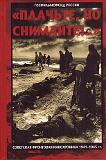 «Плачьте ,  но снимайте! .  .  .  » Советская фронтовая кинохроника 1941-1945 гг. 