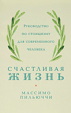 Счастливая жизнь: Руководство по стоицизму для современного человека