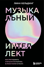 Музыкальный интеллект: как преподавать,  учиться и исполнять в эпоху науки о мозге