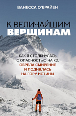 К величайшим вершинам.  Как я столкнулась с опасностью на К2,  обрела смирение и поднялась на гору истины