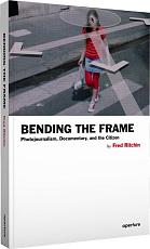 Bending the Frame: Photojournalism,  Documentary,  and the Citizen by Fred Ritchin