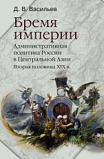 Бремя империи Административная политика России в Центральной Азии.  Вторая половина XIX в. 