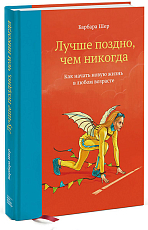 Лучше поздно,  чем никогда.  Как начать новую жизнь в любом возрасте