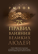 75 правил влияния великих людей.  Секреты эффективной коммуникации от Екатерины II,  Илона Маска,  Джоан Роулинг,  Генри Киссинджера и других известных личностей