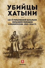 Убийцы Хатыни: 118-й украинский батальон охранной полиции в Белоруссии,  1943-1944гг.  (16+)